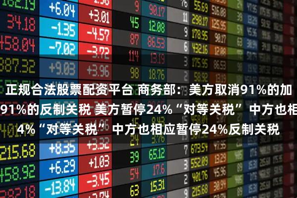 正规合法股票配资平台 商务部：美方取消91%的加征关税 中方相应取消91%的反制关税 美方暂停24%“对等关税” 中方也相应暂停24%反制关税