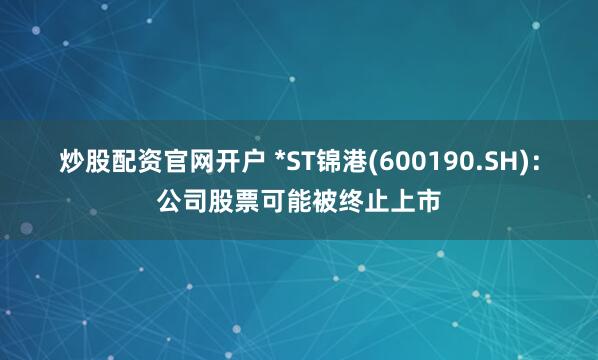 炒股配资官网开户 *ST锦港(600190.SH)：公司股票可能被终止上市