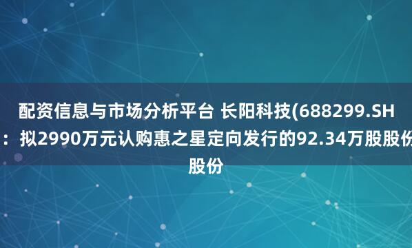 配资信息与市场分析平台 长阳科技(688299.SH)：拟2990万元认购惠之星定向发行的92.34万股股份
