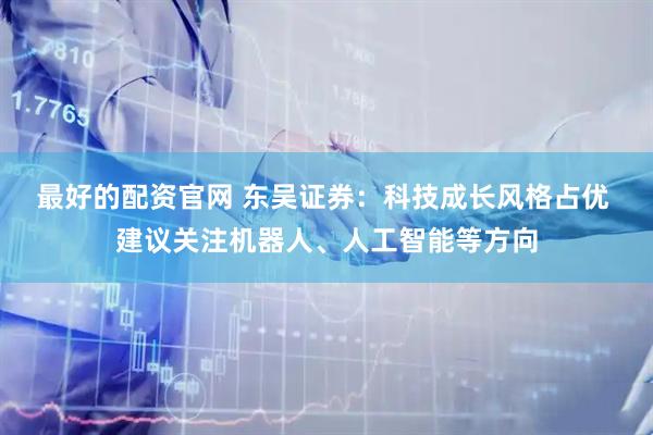 最好的配资官网 东吴证券：科技成长风格占优 建议关注机器人、人工智能等方向