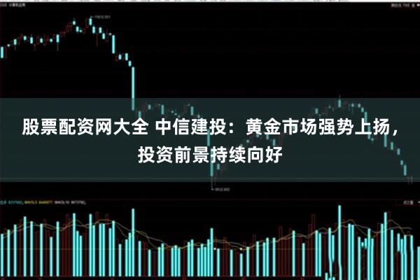 股票配资网大全 中信建投：黄金市场强势上扬，投资前景持续向好
