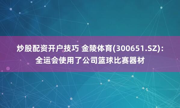 炒股配资开户技巧 金陵体育(300651.SZ)：全运会使用了公司篮球比赛器材