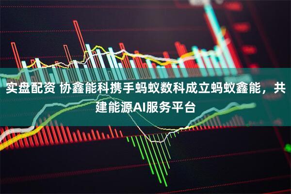 实盘配资 协鑫能科携手蚂蚁数科成立蚂蚁鑫能，共建能源AI服务平台