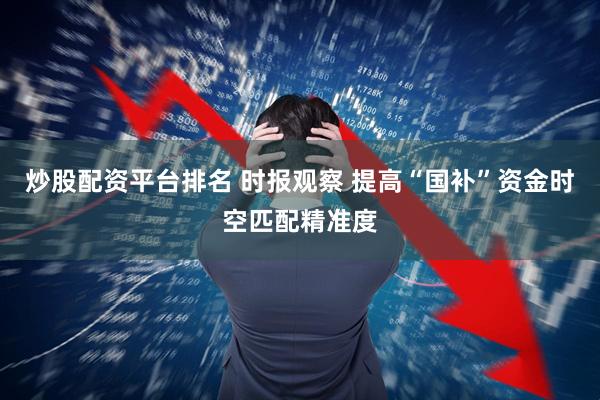 炒股配资平台排名 时报观察 提高“国补”资金时空匹配精准度