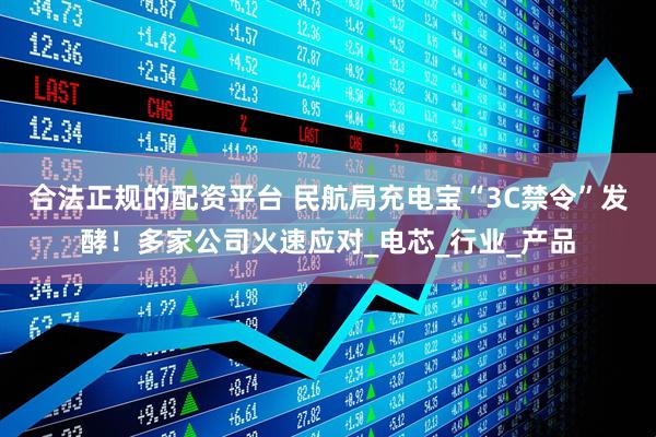合法正规的配资平台 民航局充电宝“3C禁令”发酵！多家公司火速应对_电芯_行业_产品