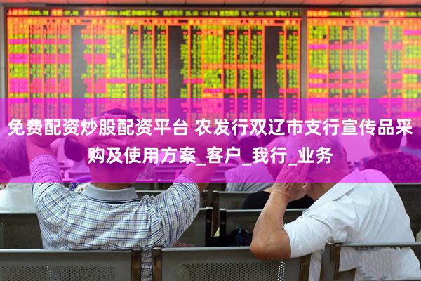 免费配资炒股配资平台 农发行双辽市支行宣传品采购及使用方案_客户_我行_业务