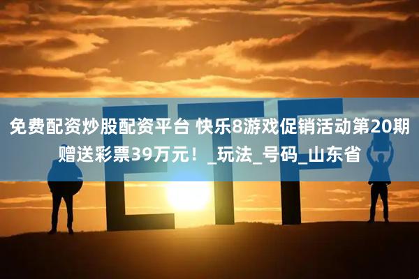 免费配资炒股配资平台 快乐8游戏促销活动第20期赠送彩票39万元！_玩法_号码_山东省