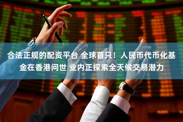 合法正规的配资平台 全球首只！人民币代币化基金在香港问世 业内正探索全天候交易潜力