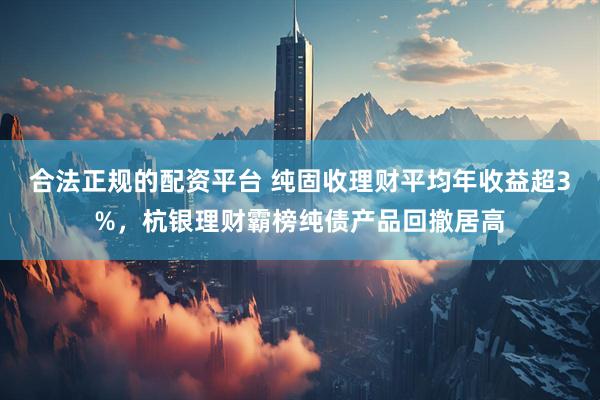合法正规的配资平台 纯固收理财平均年收益超3%，杭银理财霸榜纯债产品回撤居高