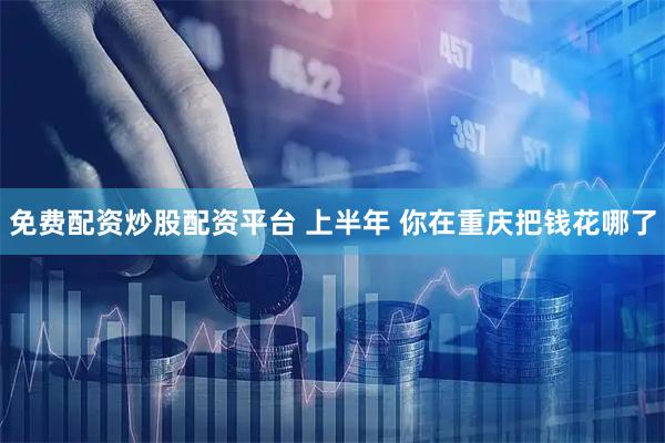 免费配资炒股配资平台 上半年 你在重庆把钱花哪了