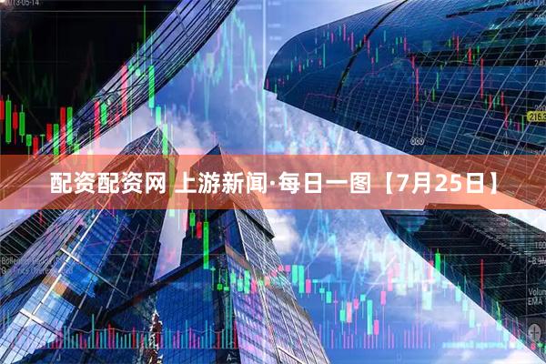 配资配资网 上游新闻·每日一图【7月25日】