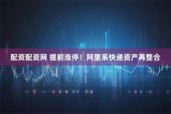 配资配资网 提前涨停！阿里系快递资产再整合