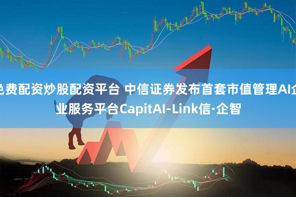 免费配资炒股配资平台 中信证券发布首套市值管理AI企业服务平台CapitAI-Link信·企智