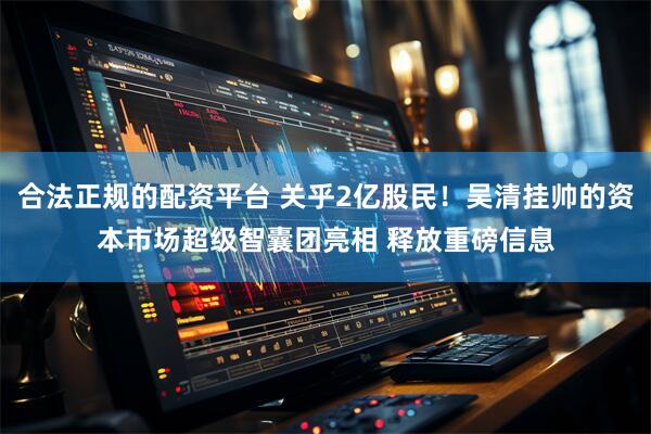 合法正规的配资平台 关乎2亿股民！吴清挂帅的资本市场超级智囊团亮相 释放重磅信息