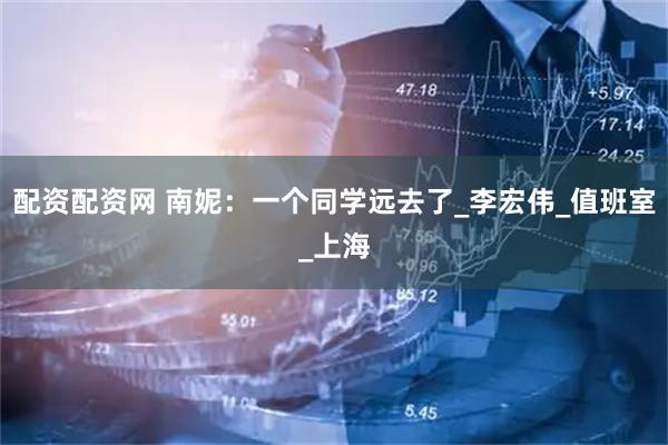 配资配资网 南妮：一个同学远去了_李宏伟_值班室_上海