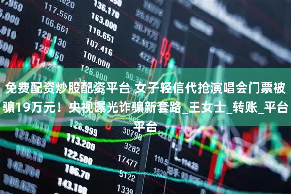 免费配资炒股配资平台 女子轻信代抢演唱会门票被骗19万元！央视曝光诈骗新套路_王女士_转账_平台