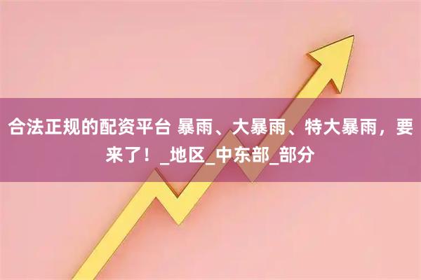合法正规的配资平台 暴雨、大暴雨、特大暴雨，要来了！_地区_中东部_部分