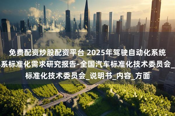 免费配资炒股配资平台 2025年驾驶自动化系统用户告知及培训体系标准化需求研究报告-全国汽车标准化技术委员会_说明书_内容_方面