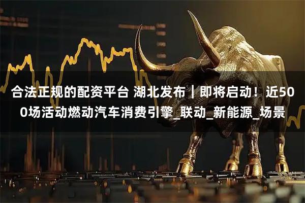 合法正规的配资平台 湖北发布︱即将启动！近500场活动燃动汽车消费引擎_联动_新能源_场景
