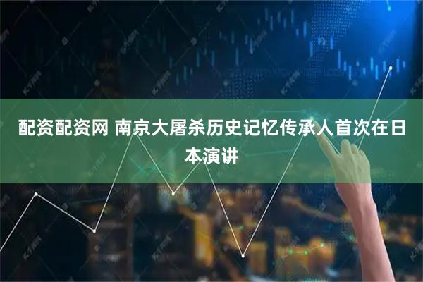 配资配资网 南京大屠杀历史记忆传承人首次在日本演讲