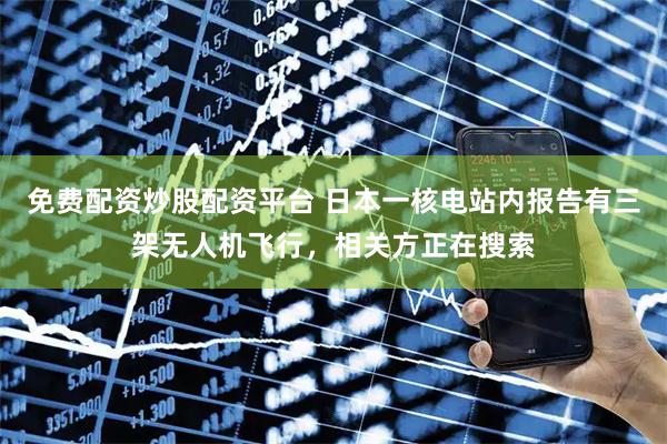 免费配资炒股配资平台 日本一核电站内报告有三架无人机飞行，相关方正在搜索
