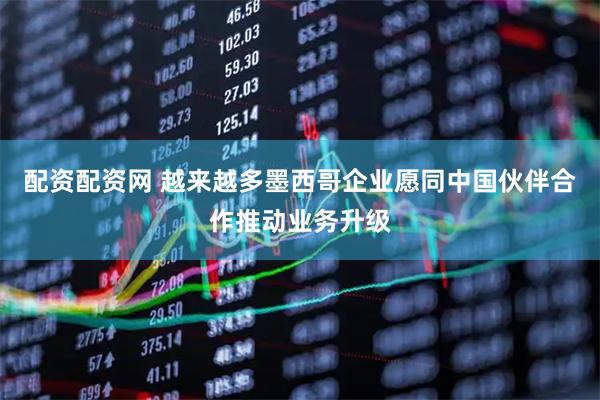 配资配资网 越来越多墨西哥企业愿同中国伙伴合作推动业务升级