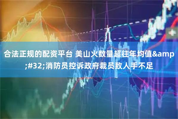 合法正规的配资平台 美山火数量超往年均值&#32;消防员控诉政府裁员致人手不足