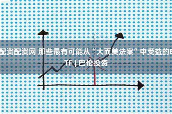 配资配资网 那些最有可能从“大而美法案”中受益的ETF | 巴伦投资