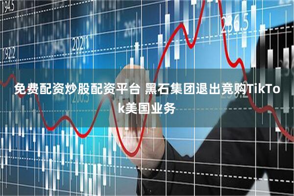 免费配资炒股配资平台 黑石集团退出竞购TikTok美国业务