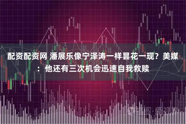 配资配资网 潘展乐像宁泽涛一样昙花一现？美媒：他还有三次机会迅速自我救赎