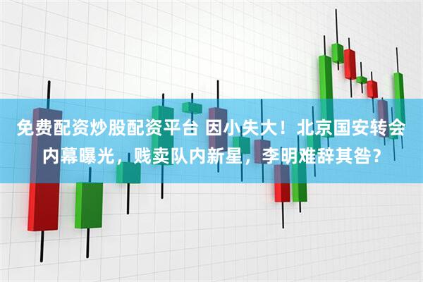 免费配资炒股配资平台 因小失大！北京国安转会内幕曝光，贱卖队内新星，李明难辞其咎？