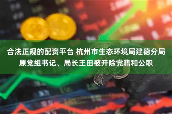 合法正规的配资平台 杭州市生态环境局建德分局原党组书记、局长王田被开除党籍和公职