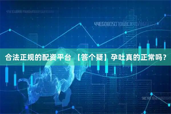 合法正规的配资平台 【答个疑】孕吐真的正常吗？