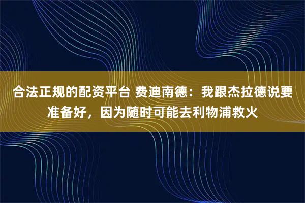 合法正规的配资平台 费迪南德：我跟杰拉德说要准备好，因为随时可能去利物浦救火