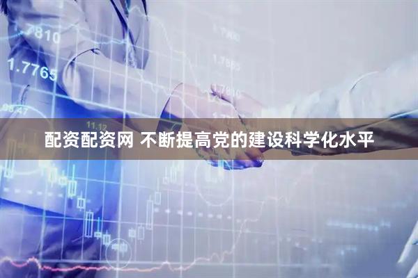 配资配资网 不断提高党的建设科学化水平