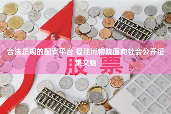 合法正规的配资平台 福建博物院面向社会公开征集文物