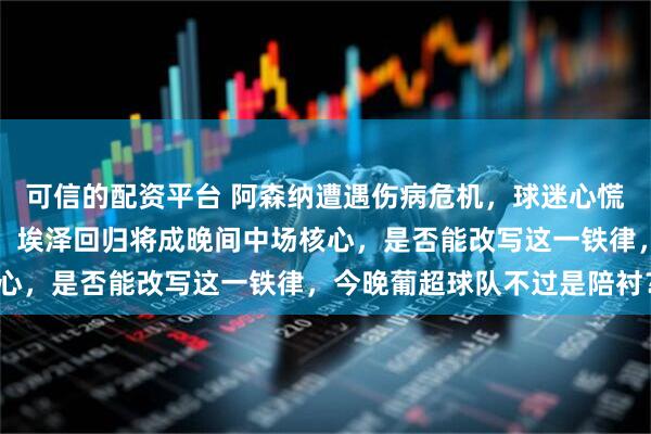 可信的配资平台 阿森纳遭遇伤病危机，球迷心慌慌，但伤越多反而越强，埃泽回归将成晚间中场核心，是否能改写这一铁律，今晚葡超球队不过是陪衬？