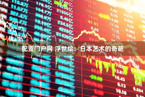 配资门户网 浮世绘：日本艺术的奇葩