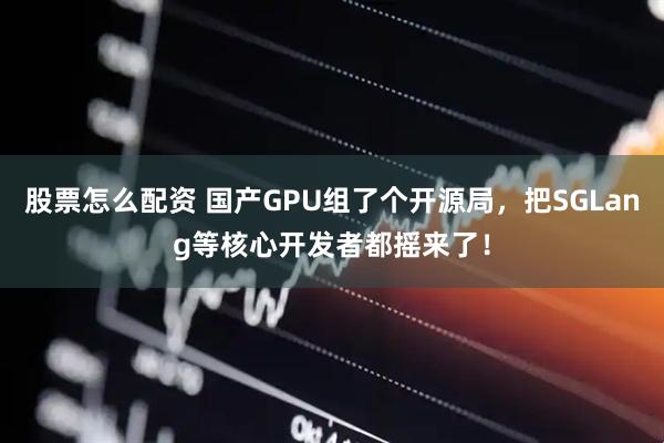 股票怎么配资 国产GPU组了个开源局，把SGLang等核心开发者都摇来了！