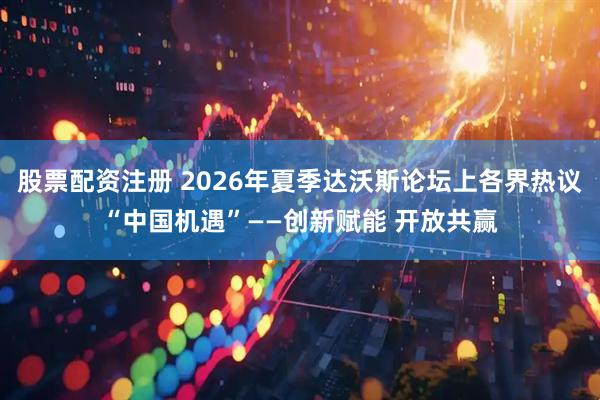 股票配资注册 2026年夏季达沃斯论坛上各界热议“中国机遇”——创新赋能 开放共赢