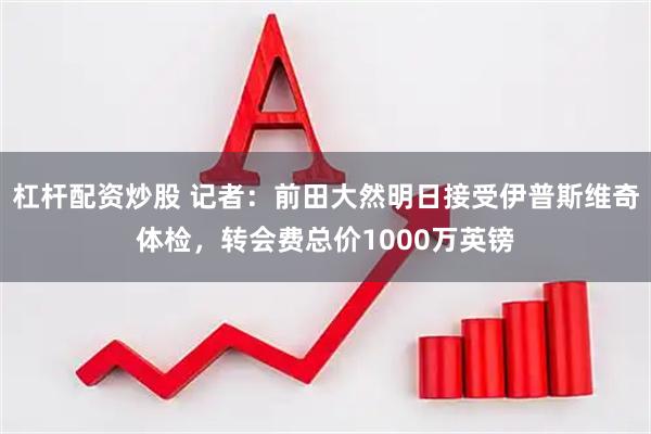 杠杆配资炒股 记者：前田大然明日接受伊普斯维奇体检，转会费总价1000万英镑