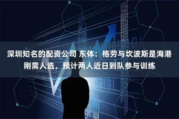 深圳知名的配资公司 东体：格劳与坎波斯是海港刚需人选，预计两人近日到队参与训练