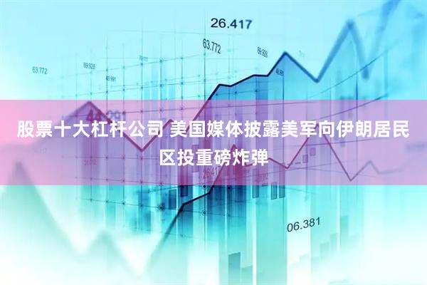 股票十大杠杆公司 美国媒体披露美军向伊朗居民区投重磅炸弹