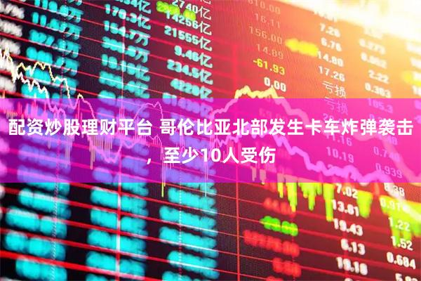 配资炒股理财平台 哥伦比亚北部发生卡车炸弹袭击，至少10人受伤