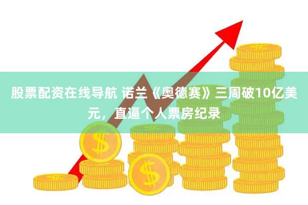 股票配资在线导航 诺兰《奥德赛》三周破10亿美元，直逼个人票房纪录