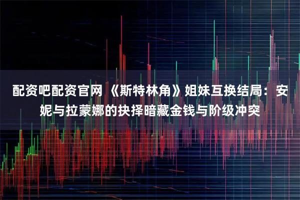 配资吧配资官网 《斯特林角》姐妹互换结局：安妮与拉蒙娜的抉择暗藏金钱与阶级冲突