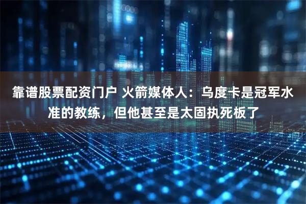 靠谱股票配资门户 火箭媒体人：乌度卡是冠军水准的教练，但他甚至是太固执死板了
