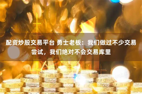 配资炒股交易平台 勇士老板：我们做过不少交易尝试，我们绝对不会交易库里