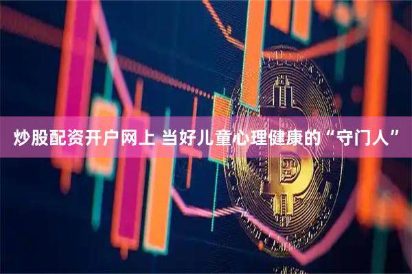 炒股配资开户网上 当好儿童心理健康的“守门人”