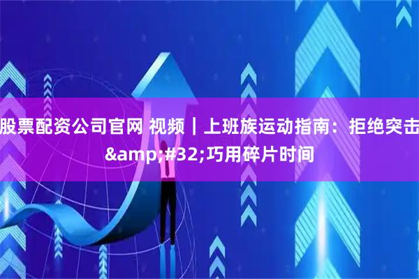 股票配资公司官网 视频｜上班族运动指南：拒绝突击 巧用碎片时间